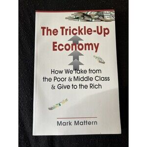 Trickle-Up Economy : How We Take from the Poor and Middle Class and Give to the